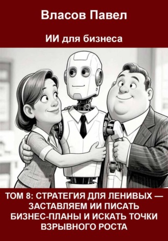 Том 8: Стратегия для ленивых — заставляем ии писать бизнес-планы и искать точки взрывного роста. Павел Власов