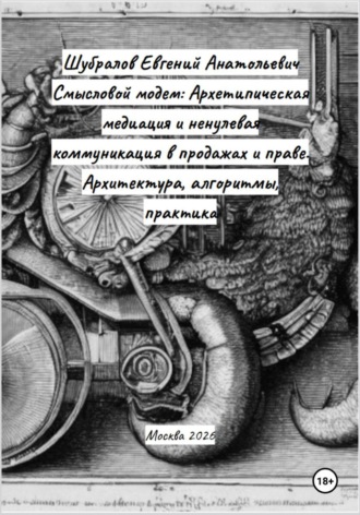 Евгений Шубралов. Смысловой модем: Архетипическая медиация и ненулевая коммуникация в продажах и праве. Архитектура, алгоритмы, практика