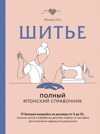 Шитье. Полный японский справочник. 21 базовая выкройка на размеры от S до XL, техники шитья и обработки деталей, советы от мастеров для получения идеального результата. Мичиё Ито