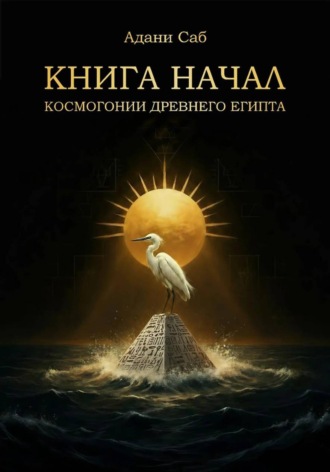 Адани Саб. КНИГА НАЧАЛ. Космогонии Древнего Египта