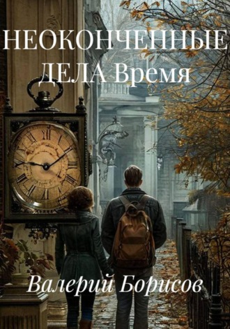 Валерий Борисов. НЕОКОНЧЕННЫЕ ДЕЛА Время
