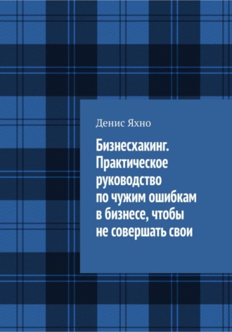 Денис Яхно. Бизнесхакинг. Практическое руководство по чужим ошибкам в бизнесе,  чтобы не совершать свои