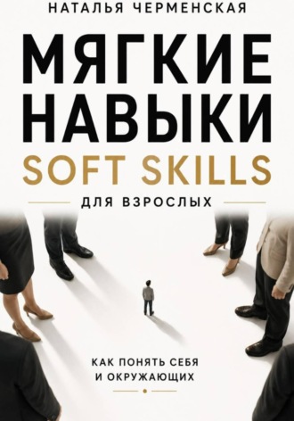 Мягкие навыки. Soft skills для взрослых. Понять себя и окружающих. Наталья Черменская