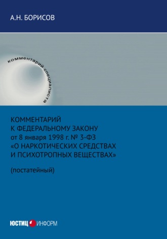 А. Н. Борисов. Комментарий к Федеральному закону от 8 января 1998 г. № 3-ФЗ «О наркотических средствах и психотропных веществах» (постатейный)