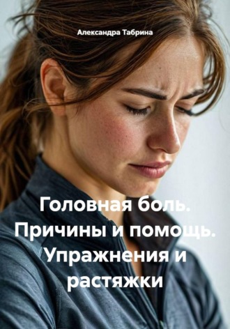 Александра Табрина. Головная боль. Причины и помощь. Упражнения и растяжки