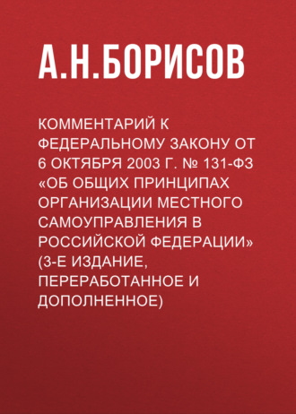 А. Н. Борисов. Комментарий к Федеральному закону от 6 октября 2003 г. № 131-ФЗ «Об общих принципах организации местного самоуправления в Российской Федерации» (3-е издание, переработанное и дополненное)