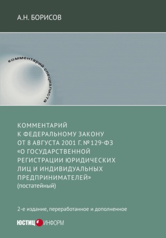 А. Н. Борисов. Комментарий к Федеральному Закону от 8 августа 2001 г. №129-ФЗ «О государственной регистрации юридических лиц и индивидуальных предпринимателей» (постатейный)