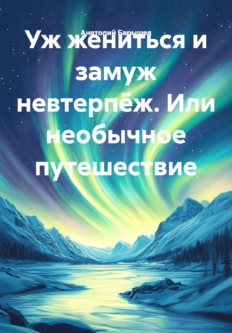 Уж жениться и замуж невтерпёж. Или необычное путешествие. Анатолий Барышев