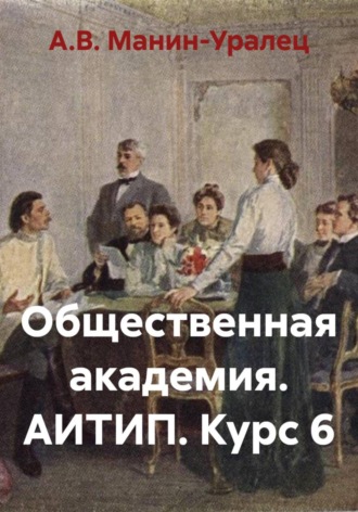 Общественная академия. АИТИП. Курс 6. А.В. Манин-Уралец