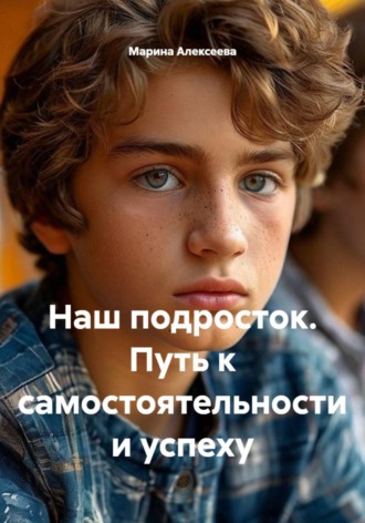Наш подросток. Путь к самостоятельности и успеху. Марина Николаевна Алексеева