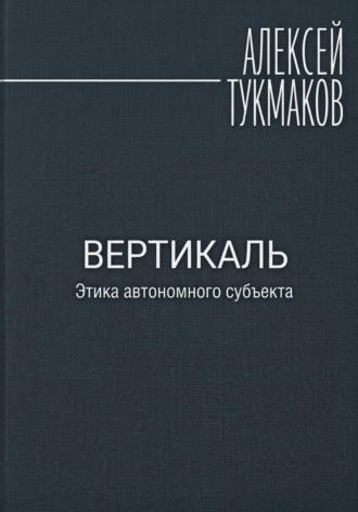 Вертикаль: Этика автономного субъекта. Алексей Васильевич Тукмаков