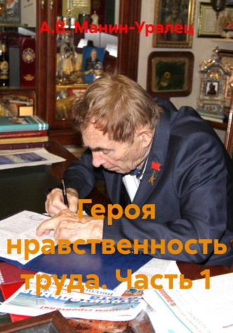 Героя нравственность труда. Часть 1. А.В. Манин-Уралец