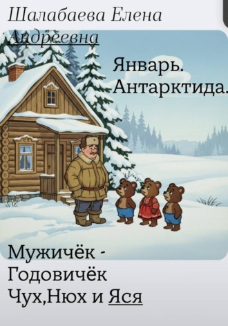 Шалабаева Елена. Мужичëк годовичек,Чух,Нюх и Яся. Книга первая .Январь.Антарктида