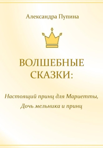 Александра Пупина. Волшебные сказки: Настоящий принц для Мариетты, Дочь мельника и принц