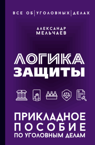 Александр Мельчаев. Логика защиты. Прикладное пособие по уголовным делам