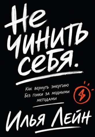 Не чинить себя. Как вернуть энергию без гонки за модными методами. Илья Лейн