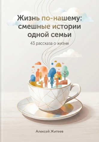 Алексей Житеев. Жизнь по-нашему: смешные истории одной семьи
