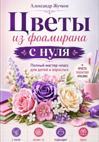 Цветы из фоамирана с нуля. Полный мастер-класс для детей и взрослых. Александр Жучков