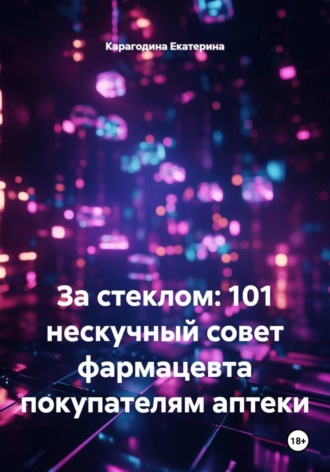 Карагодина Екатерина. За стеклом: 101 нескучный совет фармацевта покупателям аптеки