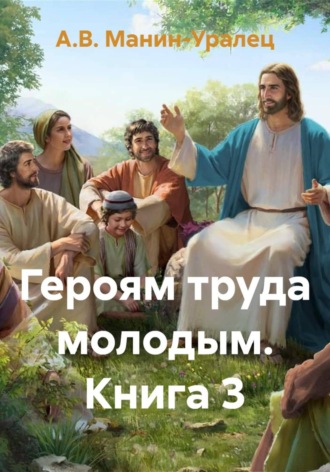 А.В. Манин-Уралец. Героям труда молодым. Книга 3