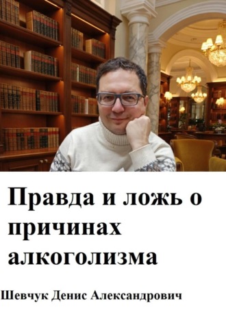 Денис Александрович Шевчук. Правда и ложь о причинах алкоголизма