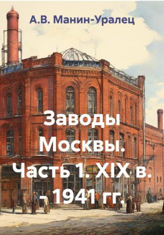 А.В. Манин-Уралец. Заводы Москвы. Часть 1. XIX в. - 1941 гг.