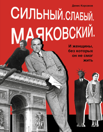 Сильный. Слабый. Маяковский. И женщины, без которых он не смог жить. Денис Корсаков