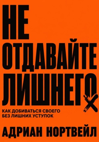 Адриан Нортвейл. Не отдавайте лишнего. Как добиваться своего без лишних уступок