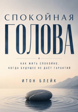 Итон Блейк. Спокойная голова. Как жить спокойно, когда будущее не даёт гарантий