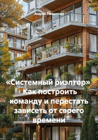 «Системный риэлтор»   Как построить команду и перестать зависеть от своего времени. Андрей Романенко