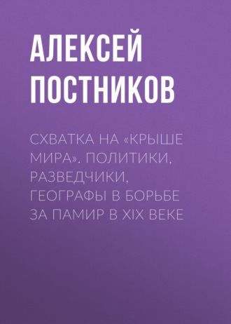 Схватка на «Крыше мира». Политики, разведчики, географы в борьбе за Памир в XIX веке. Алексей Постников