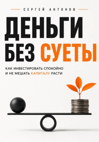 Деньги без суеты. Как инвестировать спокойно и не мешать капиталу расти. Сергей Антонов