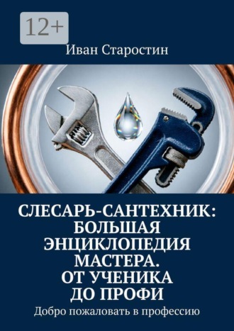 Иван Старостин. Слесарь-сантехник: Большая энциклопедия мастера. От ученика до профи. Добро пожаловать в профессию