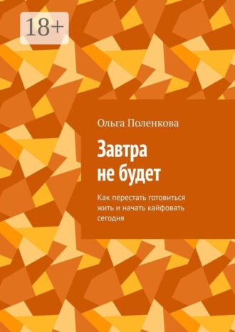 Ольга Поленкова. Завтра не будет. Как перестать готовиться жить и начать кайфовать сегодня
