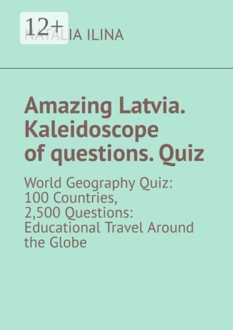 Amazing Latvia. Kaleidoscope of questions. Quiz. World Geography Quiz: 100 Countries, 2,500 Questions: Educational Travel Around the Globe. 