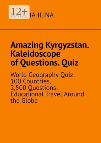 Amazing Kyrgyzstan. Kaleidoscope of Questions. Quiz. World Geography Quiz: 100 Countries, 2,500 Questions: Educational Travel Around the Globe. 