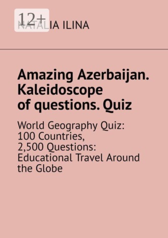 Natalia Ilina. Amazing Azerbaijan. Kaleidoscope of questions. Quiz. World Geography Quiz: 100 Countries, 2,500 Questions: Educational Travel Around the Globe