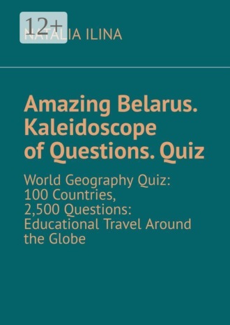 Natalia Ilina. Amazing Belarus. Kaleidoscope of Questions. Quiz. World Geography Quiz: 100 Countries, 2,500 Questions: Educational Travel Around the Globe