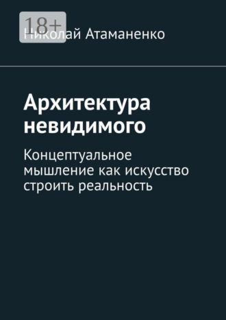 Николай Атаманенко. Архитектура невидимого. Концептуальное мышление как искусство строить реальность