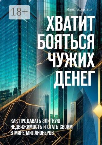 Майк Аксентьев. Хватит бояться чужих денег. Как продавать элитную недвижимость и стать своим в мире миллионеров