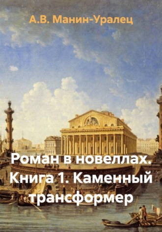 Роман в новеллах. Книга 1. Каменный трансформер. А.В. Манин-Уралец