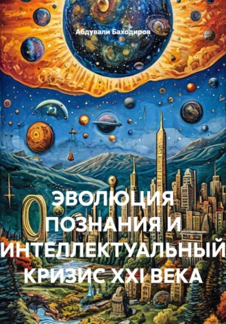 Абдували Баходиров. ЭВОЛЮЦИЯ ПОЗНАНИЯ И ИНТЕЛЛЕКТУАЛЬНЫЙ КРИЗИС XXI ВЕКА