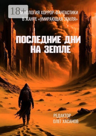 Последние дни на Земле. Антология хоррор-фантастики в жанре «Умирающая Земля». Олег Хасанов