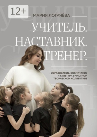 Учитель. Наставник. Тренер. Образование, воспитание и культура в творческом коллективе. Мария Логачёва