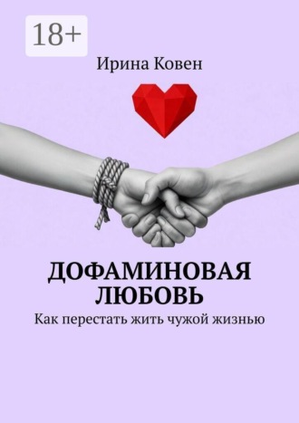 Дофаминовая любовь. Как перестать жить чужой жизнью. Ирина Ковен