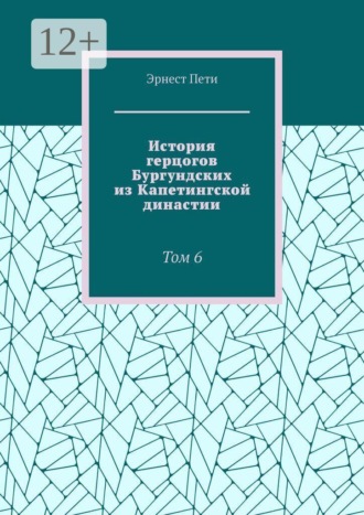 Эрнест Пети. История герцогов Бургундских из Капетингской династии. Том 6