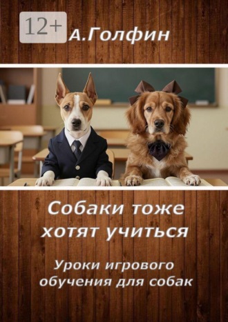 Алекс Голфин. Собаки тоже хотят учиться. Уроки игрового обучения для собак