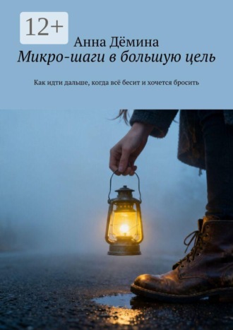 Микро-шаги в большую цель. Как идти дальше, когда всё бесит и хочется бросить. Анна Дёмина