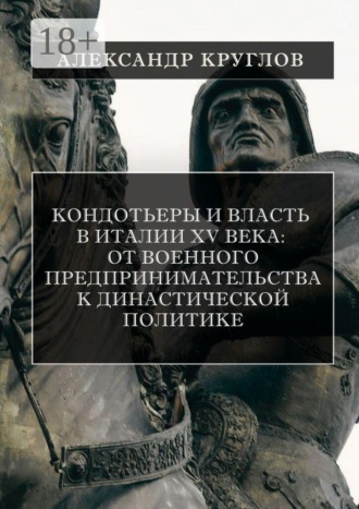 Александр Круглов. Кондотьеры и власть в Италии XV века: от военного предпринимательства к династической политике