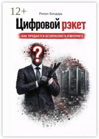 Цифровой рэкет. Как продаётся безопасность в интернете. Роман Бондарь